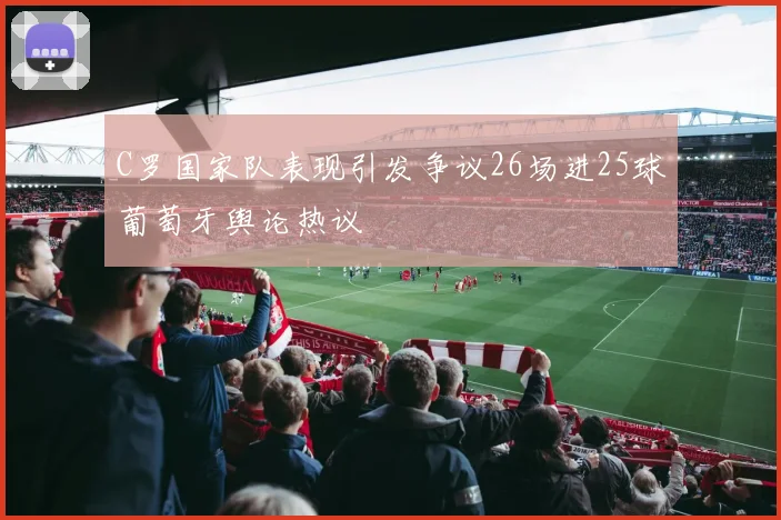 C罗国家队表现引发争议26场进25球葡萄牙舆论热议