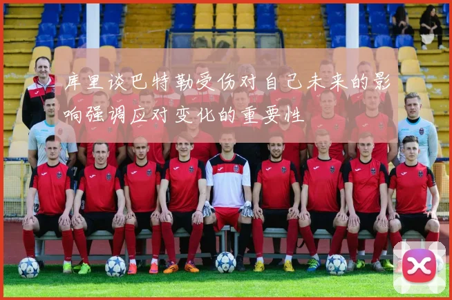 库里谈巴特勒受伤对自己未来的影响强调应对变化的重要性