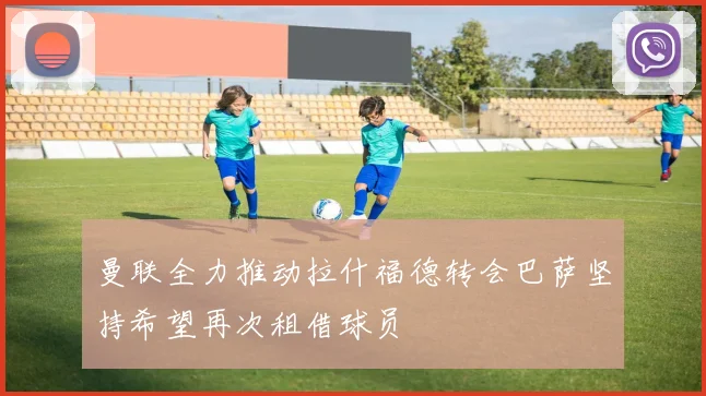 曼联全力推动拉什福德转会巴萨坚持希望再次租借球员