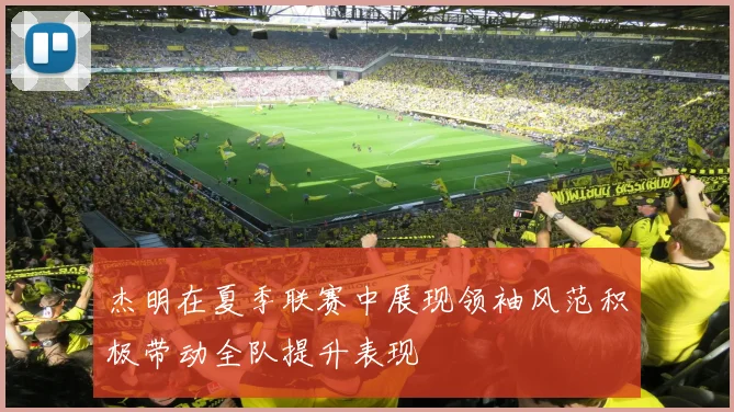 杰明在夏季联赛中展现领袖风范积极带动全队提升表现