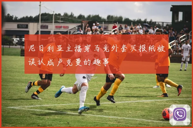 尼日利亚主播穿马竞外套买报纸被误认成卢克曼的趣事