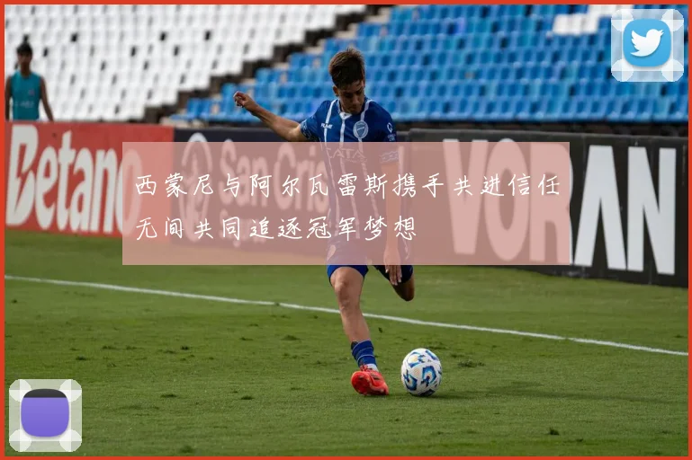 西蒙尼与阿尔瓦雷斯携手共进信任无间共同追逐冠军梦想