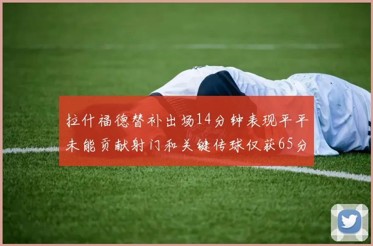 拉什福德替补出场14分钟表现平平未能贡献射门和关键传球仅获65分