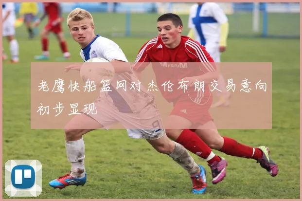 老鹰快船篮网对杰伦布朗交易意向初步显现