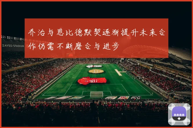 乔治与恩比德默契逐渐提升未来合作仍需不断磨合与进步