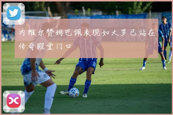 内维尔赞姆巴佩表现如大罗已站在传奇殿堂门口