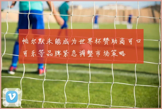 帕尔默未能成为世界杯赞助商可口可乐等品牌紧急调整市场策略