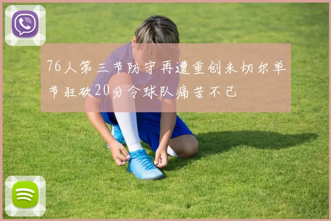 76人第三节防守再遭重创米切尔单节狂砍20分令球队痛苦不已