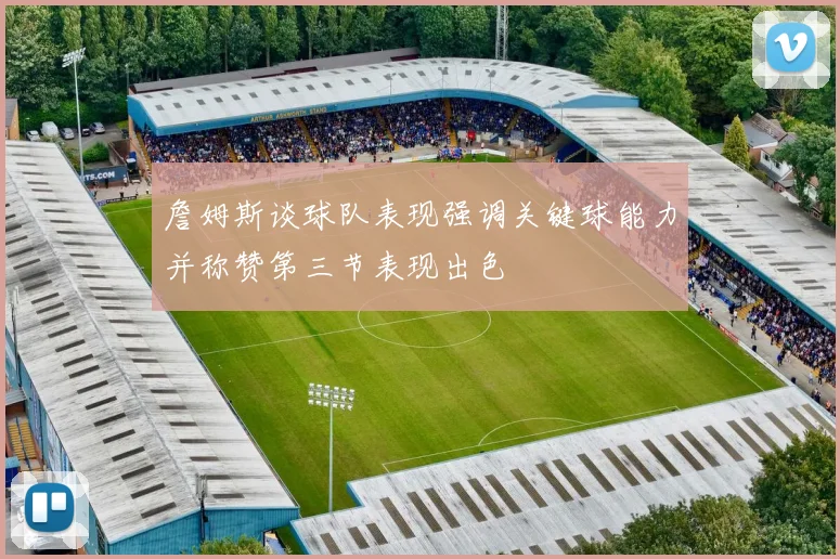 詹姆斯谈球队表现强调关键球能力并称赞第三节表现出色