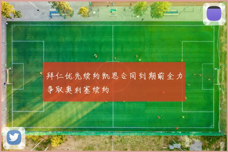 拜仁优先续约凯恩合同到期前全力争取奥利塞续约