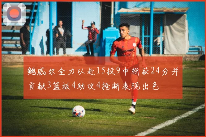 鲍威尔全力以赴15投9中斩获24分并贡献3篮板4助攻4抢断表现出色