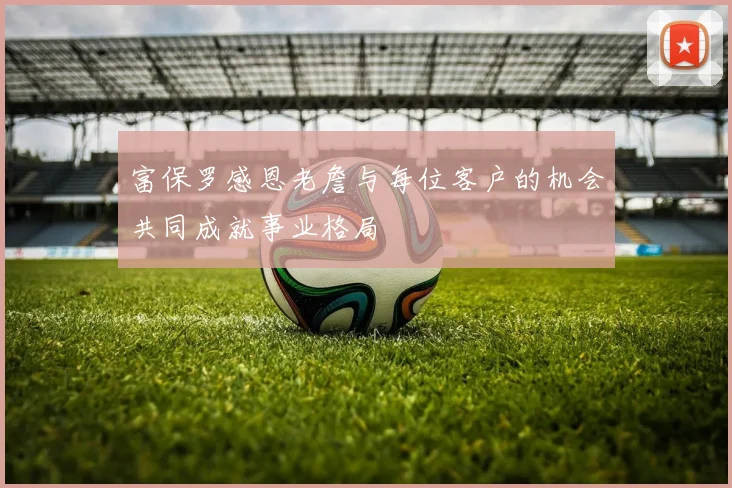 富保罗感恩老詹与每位客户的机会共同成就事业格局