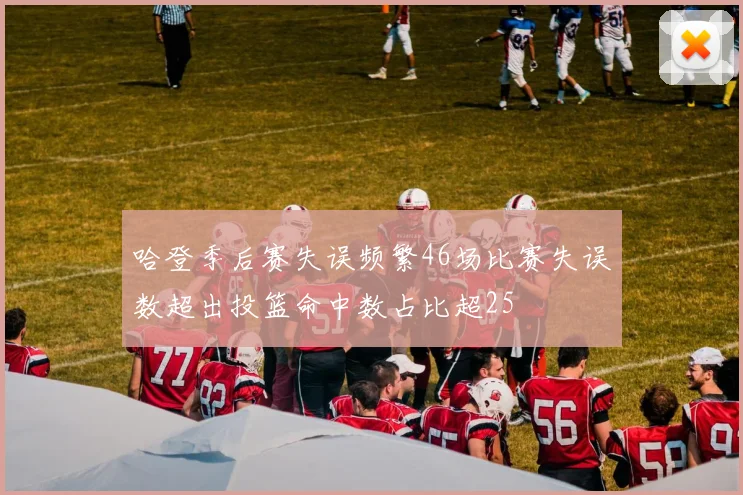 哈登季后赛失误频繁46场比赛失误数超出投篮命中数占比超25