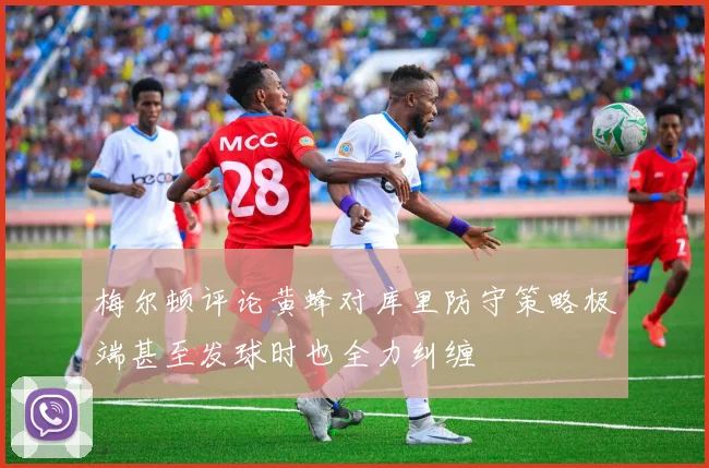 梅尔顿评论黄蜂对库里防守策略极端甚至发球时也全力纠缠