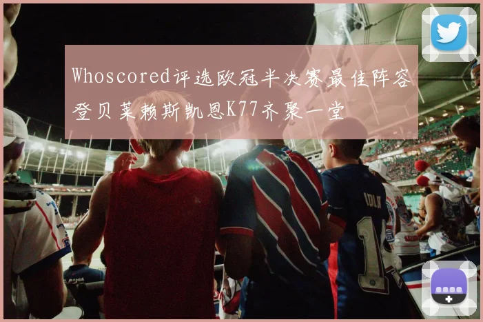 Whoscored评选欧冠半决赛最佳阵容登贝莱赖斯凯恩K77齐聚一堂