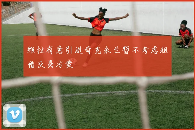 维拉有意引进奇克米兰暂不考虑租借交易方案
