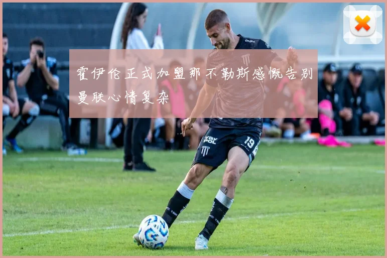 霍伊伦正式加盟那不勒斯感慨告别曼联心情复杂