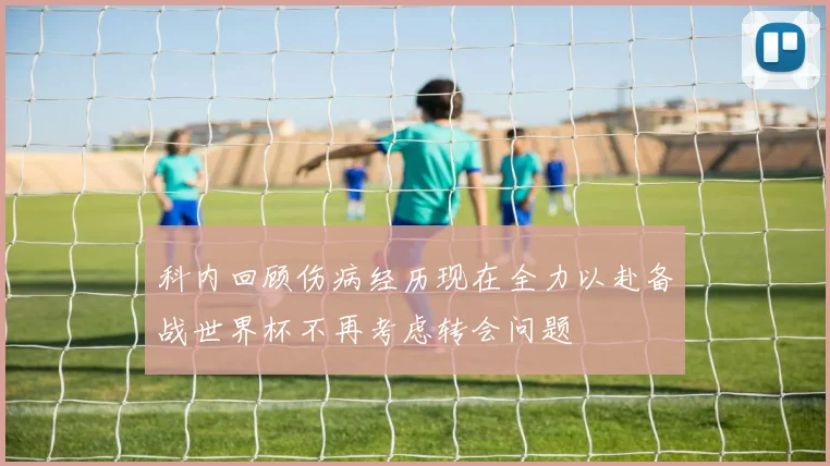 科内回顾伤病经历现在全力以赴备战世界杯不再考虑转会问题