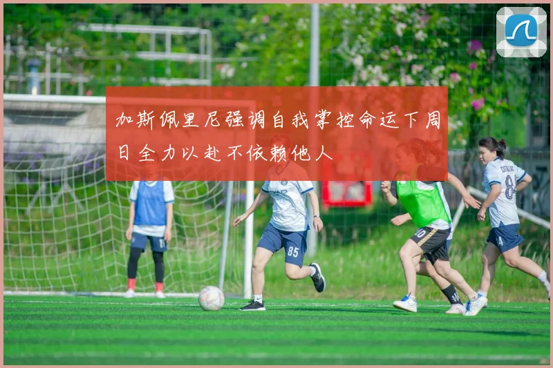 加斯佩里尼强调自我掌控命运下周日全力以赴不依赖他人