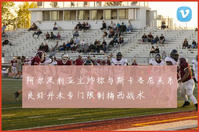 阿尔及利亚主帅称与斯卡洛尼关系良好并未专门限制梅西战术