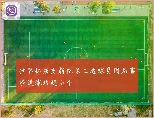 世界杯历史新纪录三名球员同届赛事进球均超七个
