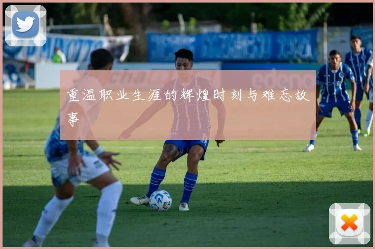 重温职业生涯的辉煌时刻与难忘故事