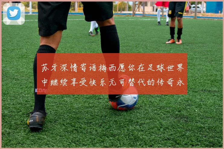 苏牙深情寄语梅西愿你在足球世界中继续享受快乐无可替代的传奇永存