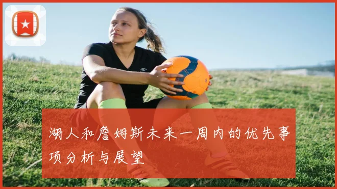 湖人和詹姆斯未来一周内的优先事项分析与展望