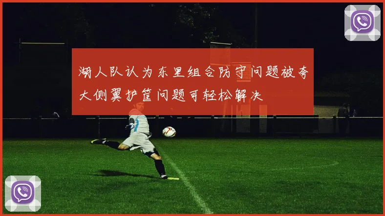 湖人队认为东里组合防守问题被夸大侧翼护筐问题可轻松解决